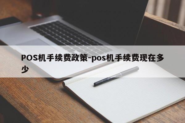 阳原POS机手续费政策-pos机手续费现在多少